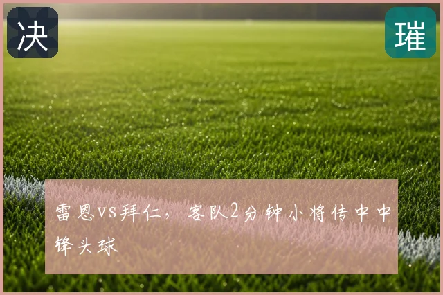 雷恩vs拜仁,客队2分钟小将传中中锋头球