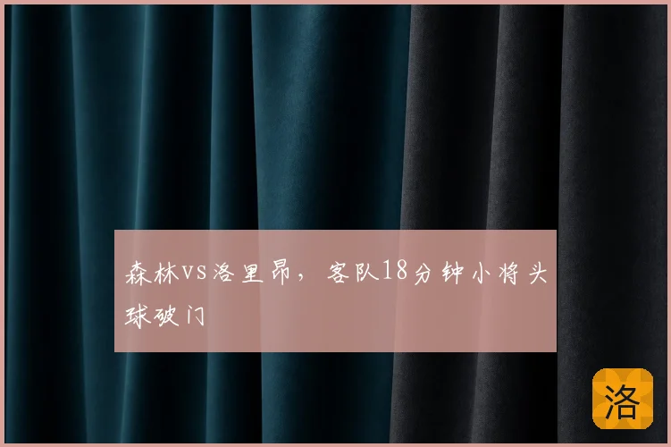 森林vs洛里昂，客队18分钟小将头球破门