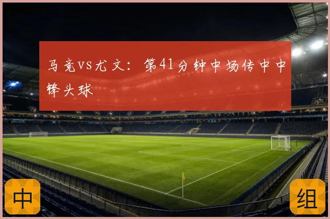 马竞vs尤文：第41分钟中场传中中锋头球